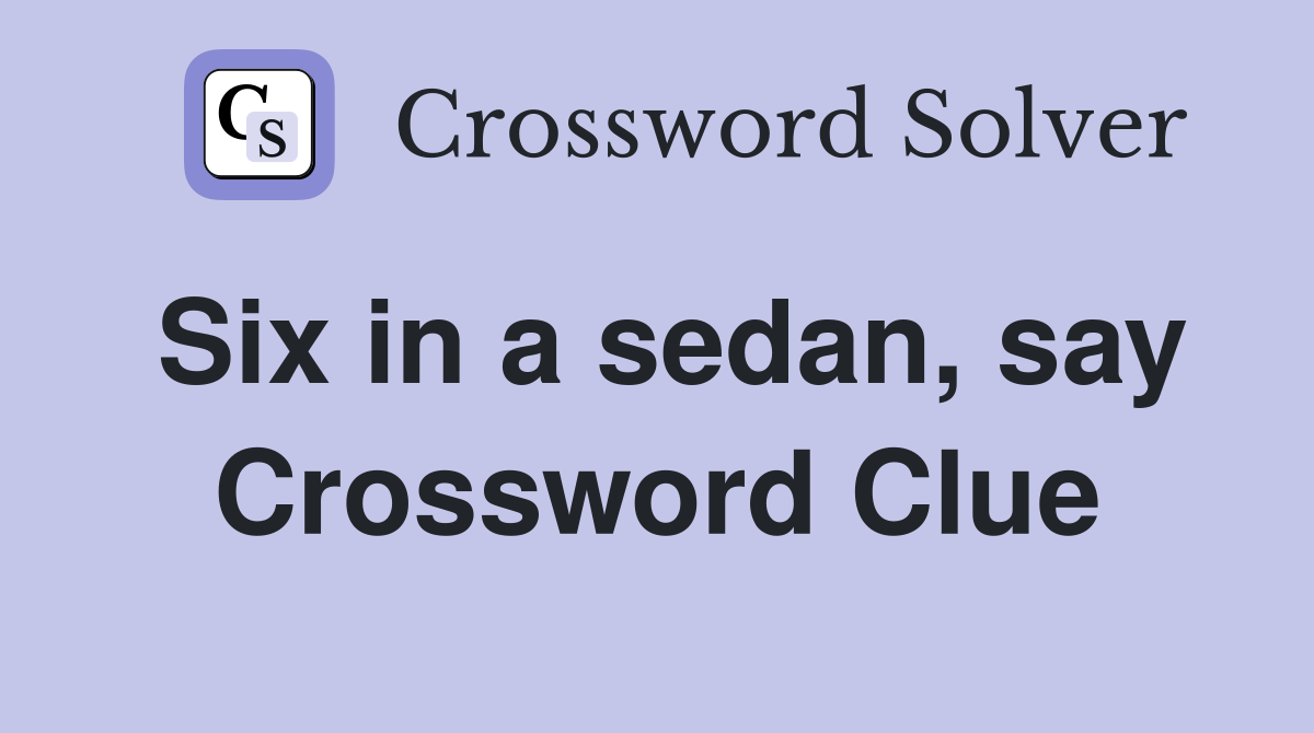 Six in a sedan, say Crossword Clue Answers Crossword Solver